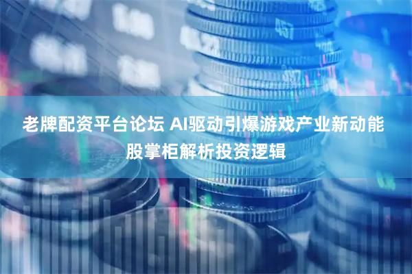 老牌配资平台论坛 AI驱动引爆游戏产业新动能 股掌柜解析投资逻辑