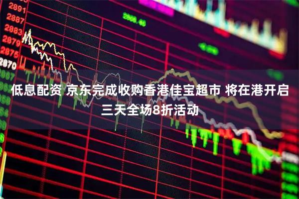 低息配资 京东完成收购香港佳宝超市 将在港开启三天全场8折活动