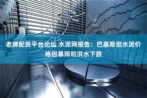 老牌配资平台论坛 水泥网报告：巴基斯坦水泥价格因暴雨和洪水下跌