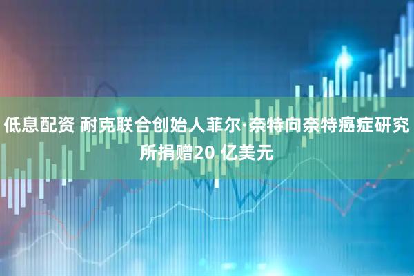 低息配资 耐克联合创始人菲尔·奈特向奈特癌症研究所捐赠20 亿美元