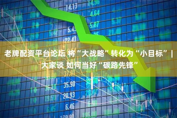老牌配资平台论坛 将“大战略”转化为“小目标” | 大家谈 如何当好“碳路先锋”