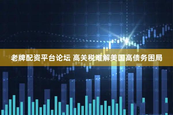 老牌配资平台论坛 高关税难解美国高债务困局