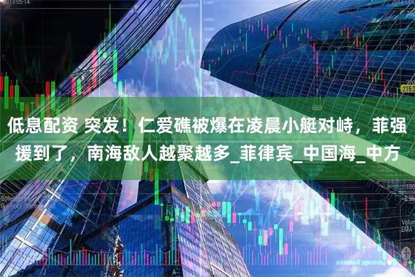 低息配资 突发！仁爱礁被爆在凌晨小艇对峙，菲强援到了，南海敌人越聚越多_菲律宾_中国海_中方