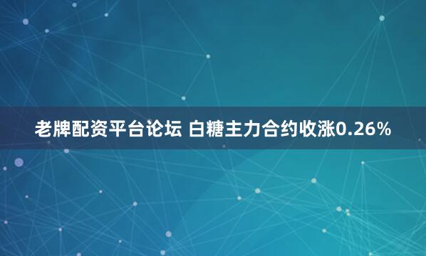 老牌配资平台论坛 白糖主力合约收涨0.26%