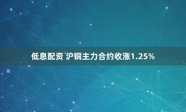 低息配资 沪铜主力合约收涨1.25%