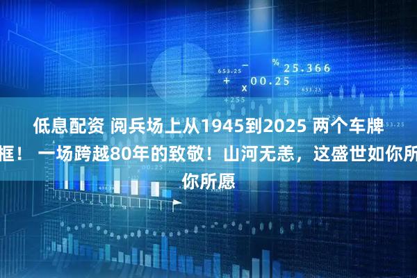 低息配资 阅兵场上从1945到2025 两个车牌同框！ 一场跨越80年的致敬！山河无恙，这盛世如你所愿
