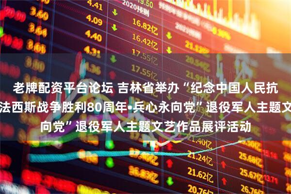 老牌配资平台论坛 吉林省举办“纪念中国人民抗日战争暨世界反法西斯战争胜利80周年•兵心永向党”退役军人主题文艺作品展评活动