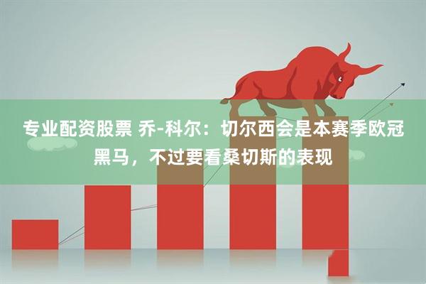 专业配资股票 乔-科尔：切尔西会是本赛季欧冠黑马，不过要看桑切斯的表现