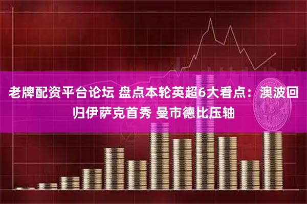 老牌配资平台论坛 盘点本轮英超6大看点：澳波回归伊萨克首秀 曼市德比压轴