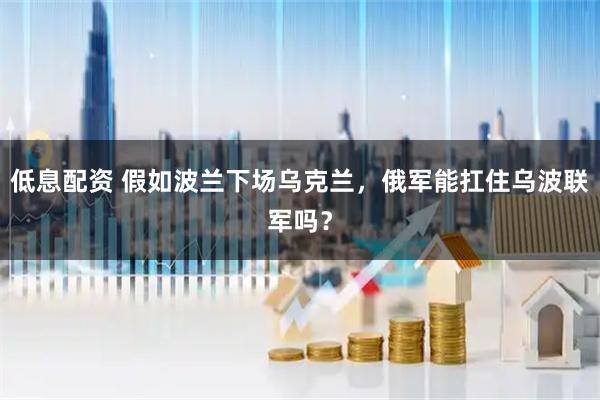 低息配资 假如波兰下场乌克兰，俄军能扛住乌波联军吗？