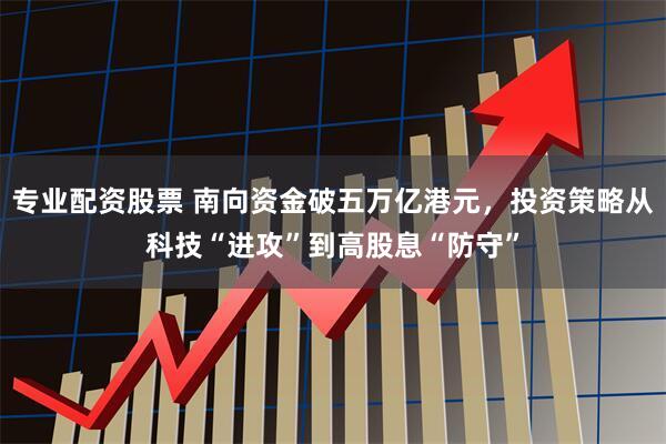 专业配资股票 南向资金破五万亿港元，投资策略从科技“进攻”到高股息“防守”