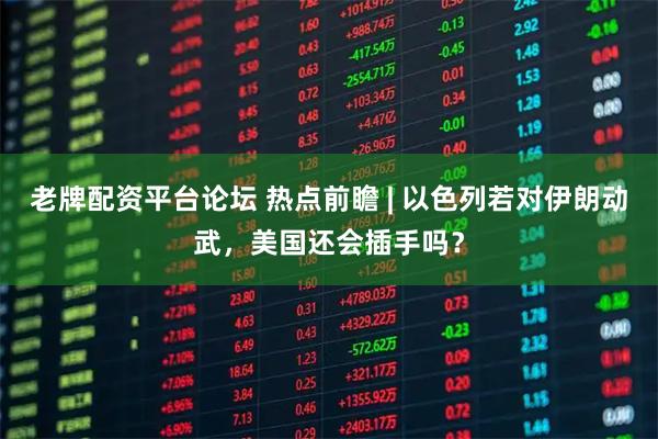 老牌配资平台论坛 热点前瞻 | 以色列若对伊朗动武，美国还会插手吗？