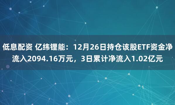 低息配资 亿纬锂能：12月26日持仓该股ETF资金净流入2094.16万元，3日累计净流入1.02亿元