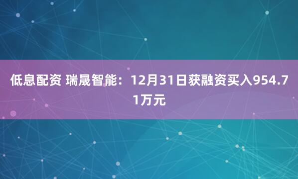 低息配资 瑞晟智能：12月31日获融资买入954.71万元