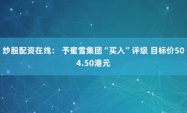 炒股配资在线： 予蜜雪集团“买入”评级 目标价504.50港元