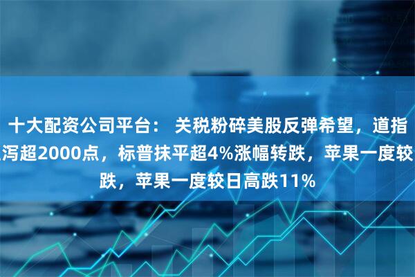十大配资公司平台： 关税粉碎美股反弹希望，道指盘中高位狂泻超2000点，标普抹平超4%涨幅转跌，苹果一度较日高跌11%