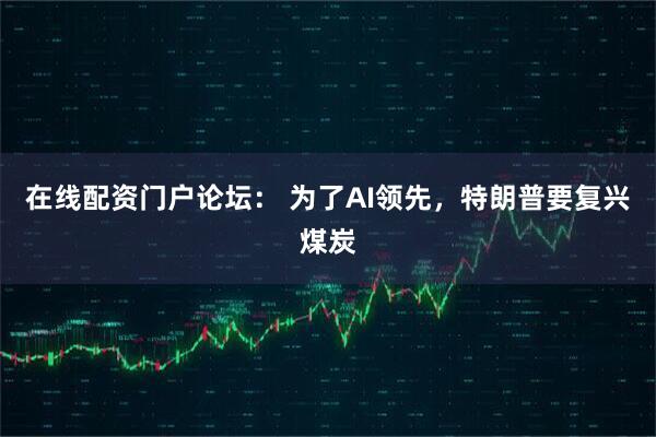 在线配资门户论坛： 为了AI领先，特朗普要复兴煤炭