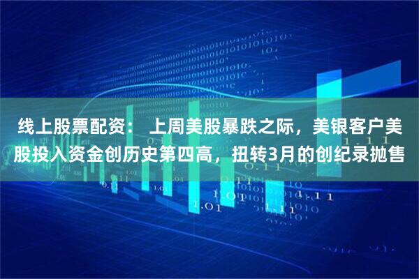 线上股票配资： 上周美股暴跌之际，美银客户美股投入资金创历史第四高，扭转3月的创纪录抛售