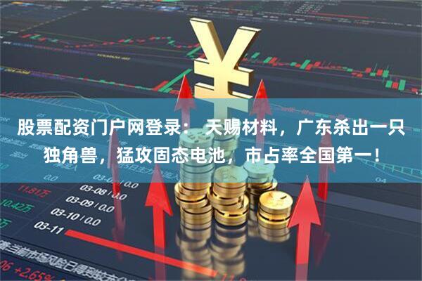 股票配资门户网登录： 天赐材料，广东杀出一只独角兽，猛攻固态电池，市占率全国第一！