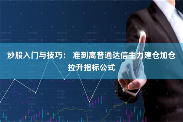 炒股入门与技巧： 准到离普通达信主力建仓加仓拉升指标公式