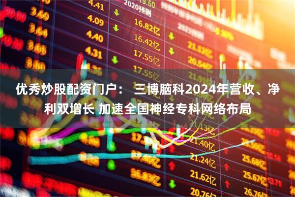 优秀炒股配资门户： 三博脑科2024年营收、净利双增长 加速全国神经专科网络布局
