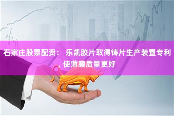 石家庄股票配资： 乐凯胶片取得铸片生产装置专利, 使薄膜质量更好