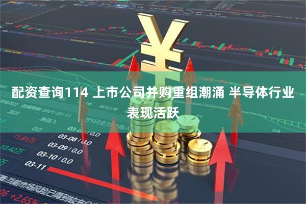 配资查询114 上市公司并购重组潮涌 半导体行业表现活跃
