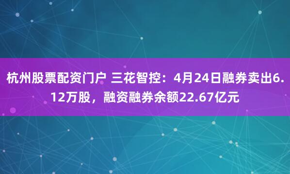 杭州股票配资门户 三花智控：4月24日融券卖出6.12万股，融资融券余额22.67亿元