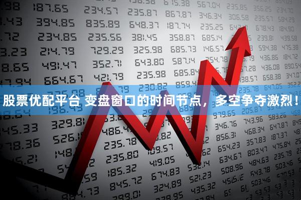 股票优配平台 变盘窗口的时间节点，多空争夺激烈！