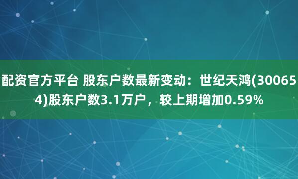 配资官方平台 股东户数最新变动：世纪天鸿(300654)股东户数3.1万户，较上期增加0.59%