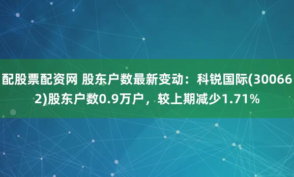 配股票配资网 股东户数最新变动：科锐国际(300662)股东户数0.9万户，较上期减少1.71%