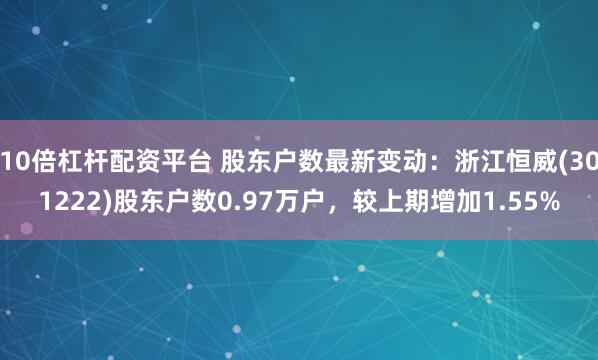 10倍杠杆配资平台 股东户数最新变动：浙江恒威(301222)股东户数0.97万户，较上期增加1.55%