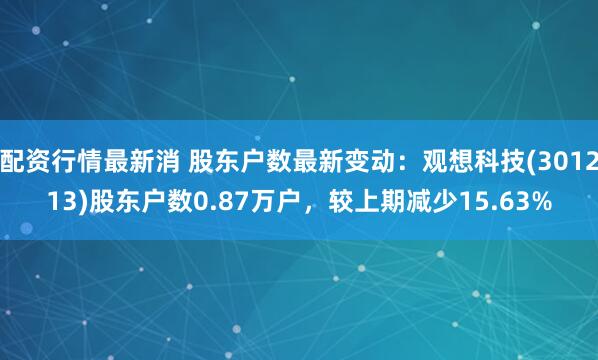 配资行情最新消 股东户数最新变动：观想科技(301213)股东户数0.87万户，较上期减少15.63%