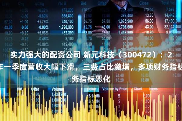 实力强大的配资公司 新元科技（300472）：2025年一季度营收大幅下滑，三费占比激增，多项财务指标恶化