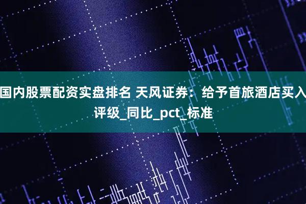 国内股票配资实盘排名 天风证券：给予首旅酒店买入评级_同比_pct_标准
