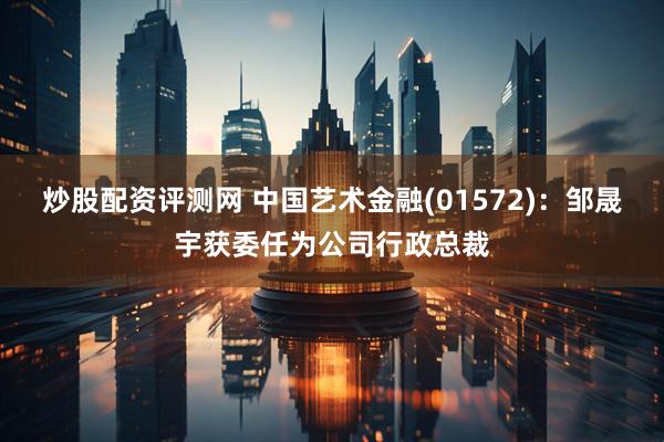 炒股配资评测网 中国艺术金融(01572)：邹晟宇获委任为公司行政总裁