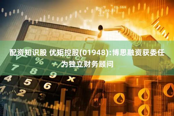 配资知识股 优矩控股(01948):博思融资获委任为独立财务顾问