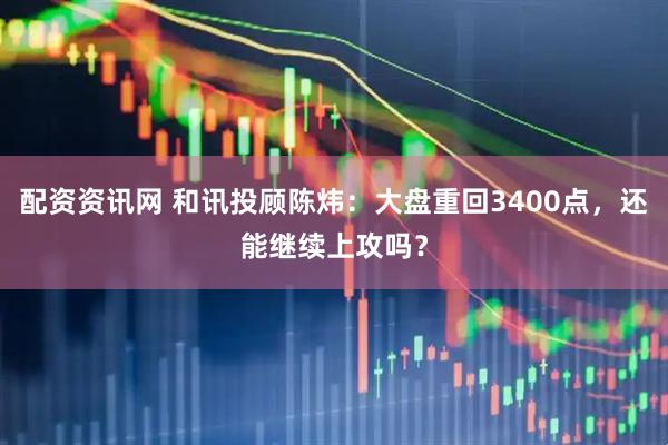 配资资讯网 和讯投顾陈炜：大盘重回3400点，还能继续上攻吗？