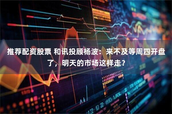 推荐配资股票 和讯投顾杨波：来不及等周四开盘了，明天的市场这样走？