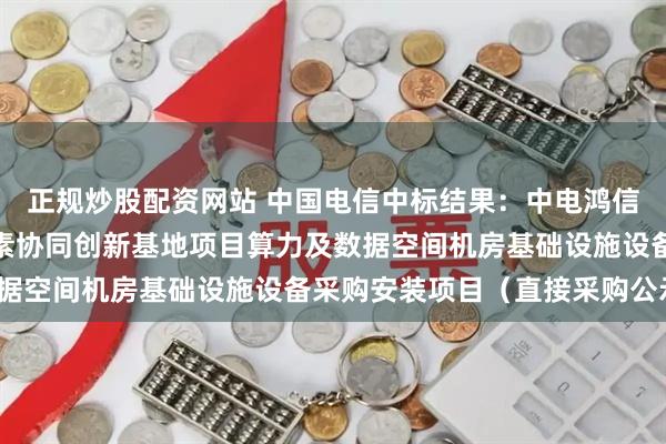 正规炒股配资网站 中国电信中标结果：中电鸿信南通人工智能及数据要素协同创新基地项目算力及数据空间机房基础设施设备采购安装项目（直接采购公示）