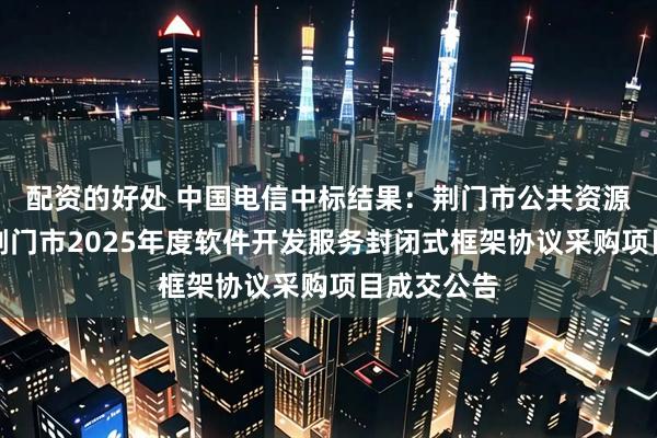 配资的好处 中国电信中标结果：荆门市公共资源交易中心荆门市2025年度软件开发服务封闭式框架协议采购项目成交公告