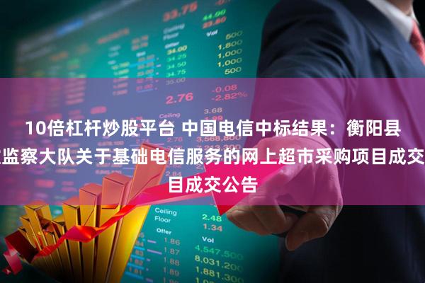 10倍杠杆炒股平台 中国电信中标结果：衡阳县水政监察大队关于基础电信服务的网上超市采购项目成交公告