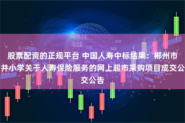 股票配资的正规平台 中国人寿中标结果：郴州市桔井小学关于人寿保险服务的网上超市采购项目成交公告