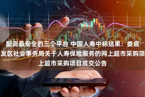 配资最安全的三个平台 中国人寿中标结果：娄底经济技术开发区社会事务局关于人寿保险服务的网上超市采购项目成交公告