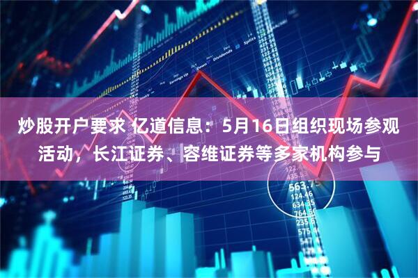 炒股开户要求 亿道信息：5月16日组织现场参观活动，长江证券、容维证券等多家机构参与