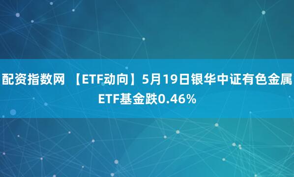 配资指数网 【ETF动向】5月19日银华中证有色金属ETF基金跌0.46%