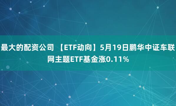 最大的配资公司 【ETF动向】5月19日鹏华中证车联网主题ETF基金涨0.11%