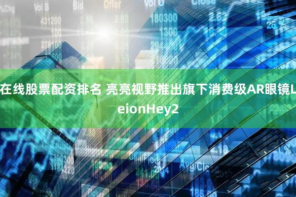 在线股票配资排名 亮亮视野推出旗下消费级AR眼镜LeionHey2