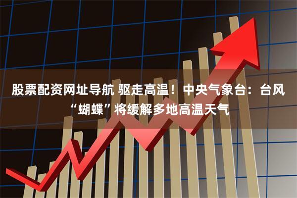 股票配资网址导航 驱走高温！中央气象台：台风“蝴蝶”将缓解多地高温天气