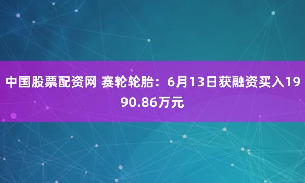 中国股票配资网 赛轮轮胎：6月13日获融资买入1990.86万元